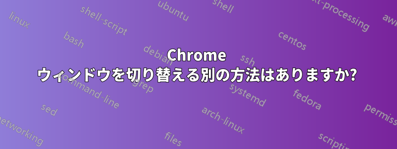 Chrome ウィンドウを切り替える別の方法はありますか?