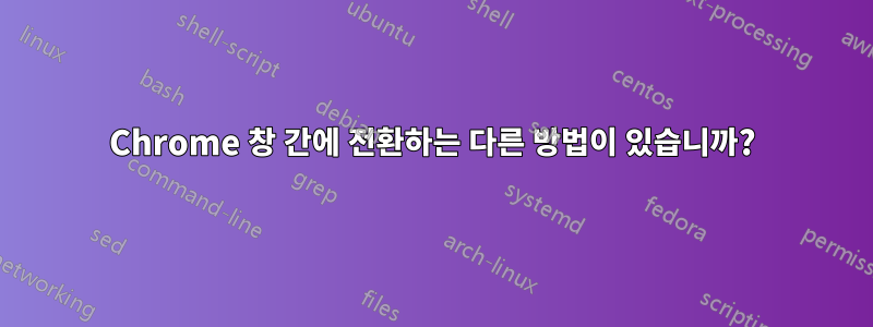 Chrome 창 간에 전환하는 다른 방법이 있습니까?