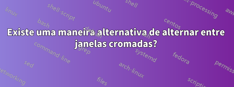 Existe uma maneira alternativa de alternar entre janelas cromadas?