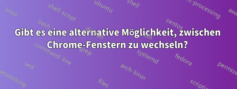 Gibt es eine alternative Möglichkeit, zwischen Chrome-Fenstern zu wechseln?