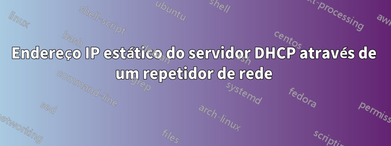 Endereço IP estático do servidor DHCP através de um repetidor de rede