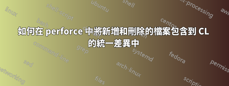 如何在 perforce 中將新增和刪除的檔案包含到 CL 的統一差異中