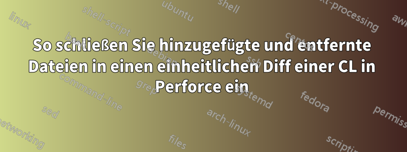 So schließen Sie hinzugefügte und entfernte Dateien in einen einheitlichen Diff einer CL in Perforce ein