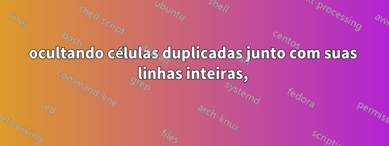 ocultando células duplicadas junto com suas linhas inteiras,