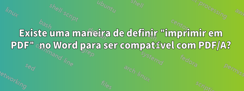 Existe uma maneira de definir "imprimir em PDF" no Word para ser compatível com PDF/A?