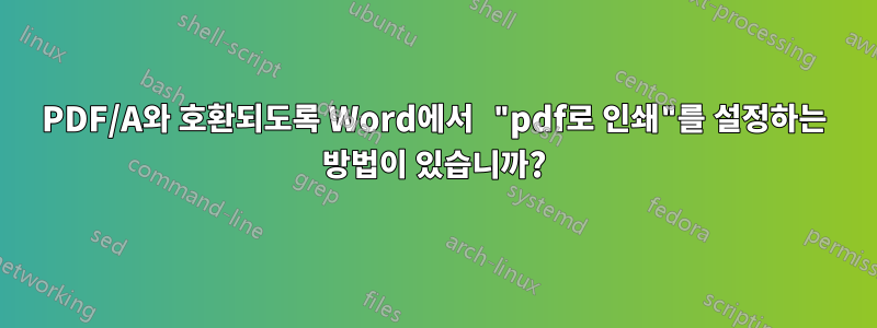 PDF/A와 호환되도록 Word에서 "pdf로 인쇄"를 설정하는 방법이 있습니까?