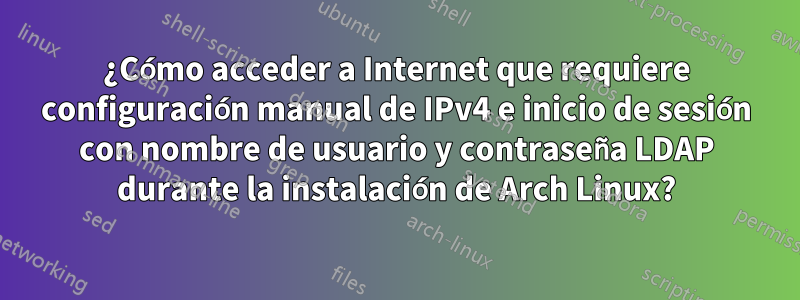 ¿Cómo acceder a Internet que requiere configuración manual de IPv4 e inicio de sesión con nombre de usuario y contraseña LDAP durante la instalación de Arch Linux?