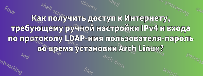 Как получить доступ к Интернету, требующему ручной настройки IPv4 и входа по протоколу LDAP-имя пользователя-пароль во время установки Arch Linux?