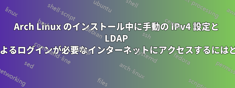 Arch Linux のインストール中に手動の IPv4 設定と LDAP ユーザー名とパスワードによるログインが必要なインターネットにアクセスするにはどうすればよいでしょうか?