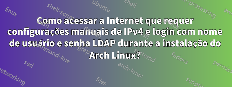 Como acessar a Internet que requer configurações manuais de IPv4 e login com nome de usuário e senha LDAP durante a instalação do Arch Linux?