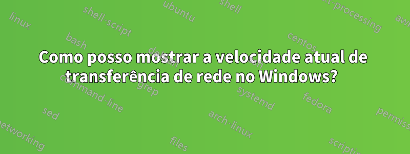 Como posso mostrar a velocidade atual de transferência de rede no Windows? 