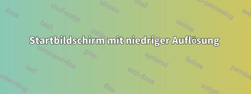 Startbildschirm mit niedriger Auflösung