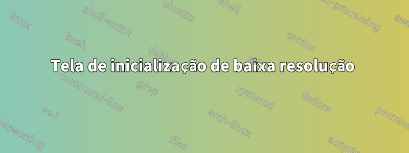 Tela de inicialização de baixa resolução