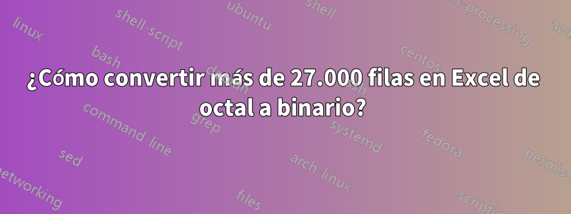 ¿Cómo convertir más de 27.000 filas en Excel de octal a binario?