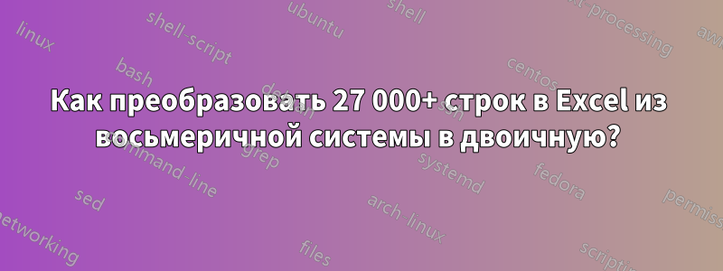 Как преобразовать 27 000+ строк в Excel из восьмеричной системы в двоичную?