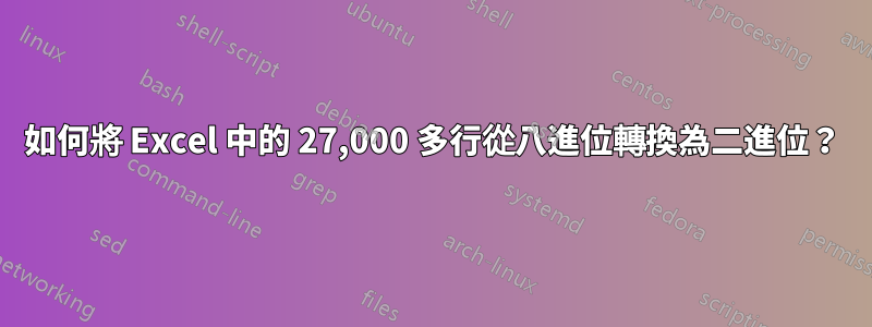 如何將 Excel 中的 27,000 多行從八進位轉換為二進位？