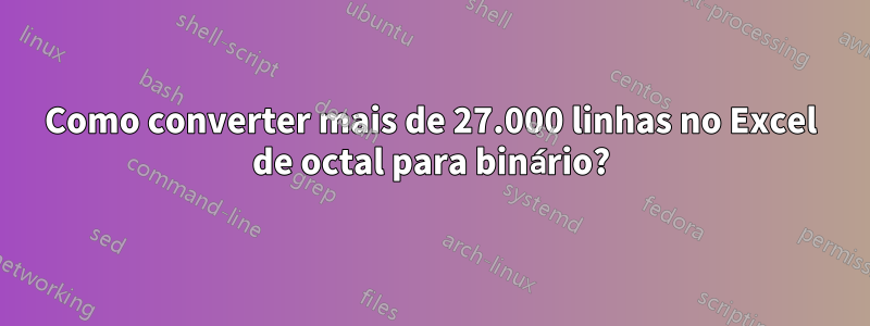 Como converter mais de 27.000 linhas no Excel de octal para binário?