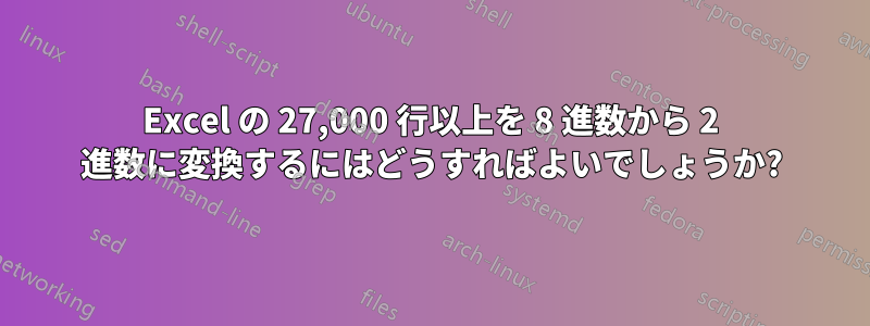 Excel の 27,000 行以上を 8 進数から 2 進数に変換するにはどうすればよいでしょうか?