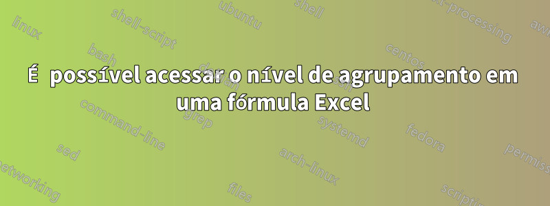 É possível acessar o nível de agrupamento em uma fórmula Excel