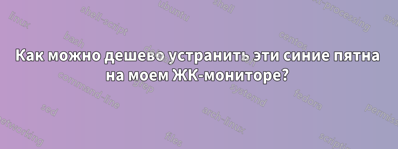 Как можно дешево устранить эти синие пятна на моем ЖК-мониторе?