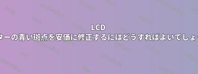 LCD モニターの青い斑点を安価に修正するにはどうすればよいでしょうか?