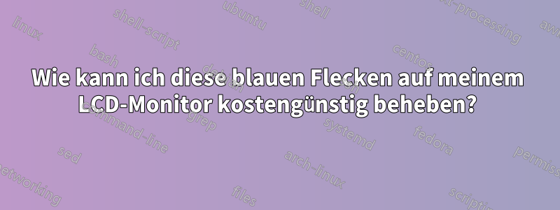 Wie kann ich diese blauen Flecken auf meinem LCD-Monitor kostengünstig beheben?