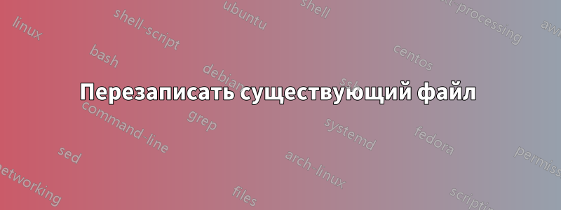 Перезаписать существующий файл