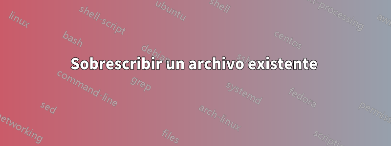 Sobrescribir un archivo existente