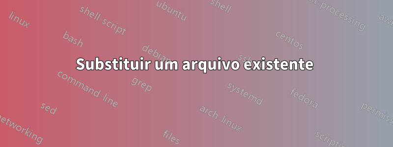 Substituir um arquivo existente