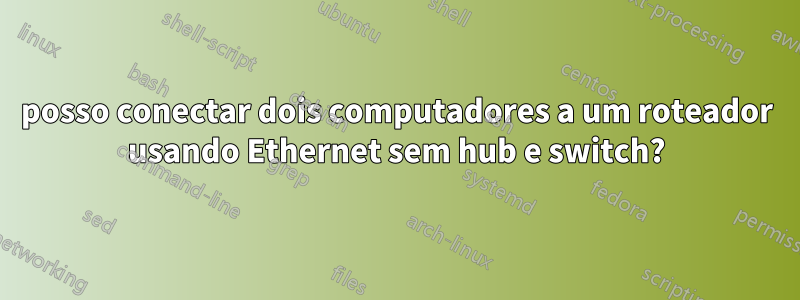 posso conectar dois computadores a um roteador usando Ethernet sem hub e switch?