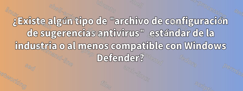 ¿Existe algún tipo de "archivo de configuración de sugerencias antivirus" estándar de la industria o al menos compatible con Windows Defender?