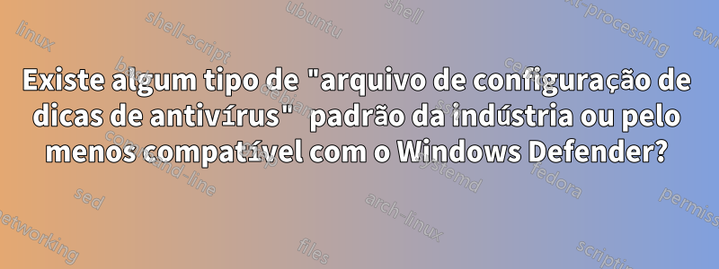 Existe algum tipo de "arquivo de configuração de dicas de antivírus" padrão da indústria ou pelo menos compatível com o Windows Defender?