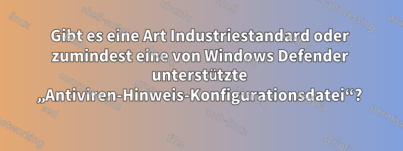 Gibt es eine Art Industriestandard oder zumindest eine von Windows Defender unterstützte „Antiviren-Hinweis-Konfigurationsdatei“?