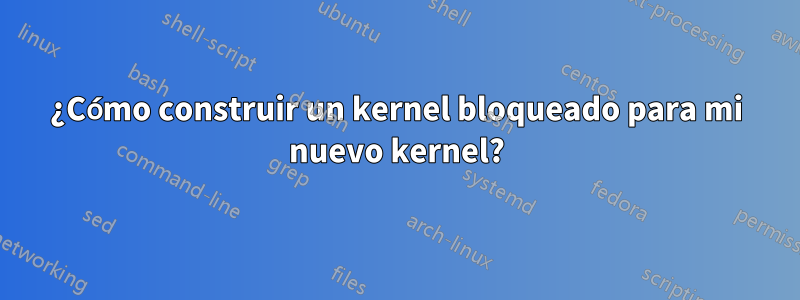 ¿Cómo construir un kernel bloqueado para mi nuevo kernel?