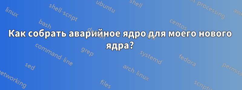 Как собрать аварийное ядро ​​для моего нового ядра?