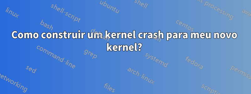 Como construir um kernel crash para meu novo kernel?