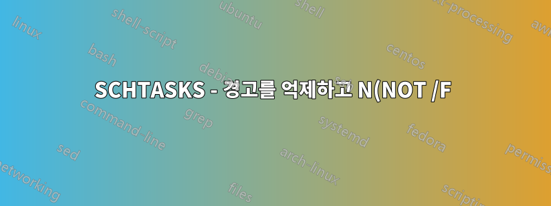 SCHTASKS - 경고를 억제하고 N(NOT /F)으로 응답합니다.