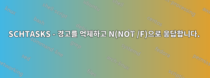 SCHTASKS - 경고를 억제하고 N(NOT /F)으로 응답합니다.