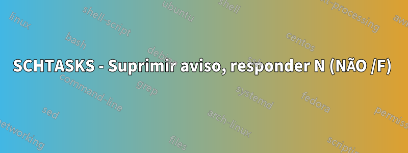 SCHTASKS - Suprimir aviso, responder N (NÃO /F)