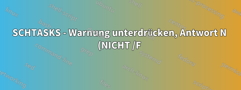 SCHTASKS - Warnung unterdrücken, Antwort N (NICHT /F)