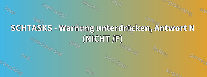 SCHTASKS - Warnung unterdrücken, Antwort N (NICHT /F)