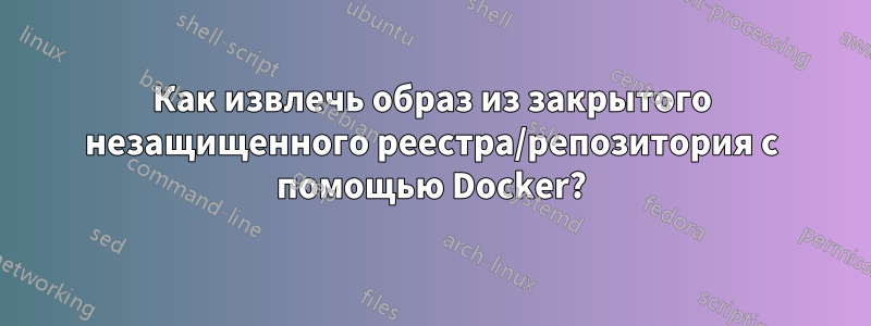 Как извлечь образ из закрытого незащищенного реестра/репозитория с помощью Docker?