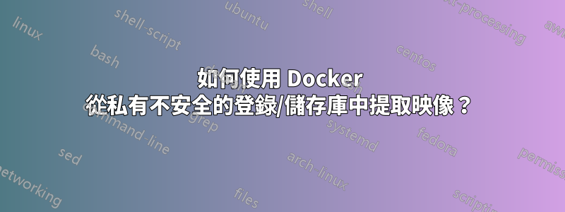 如何使用 Docker 從私有不安全的登錄/儲存庫中提取映像？