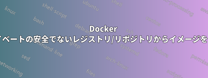 Docker を使用してプライベートの安全でないレジストリ/リポジトリからイメージをプルする方法は?