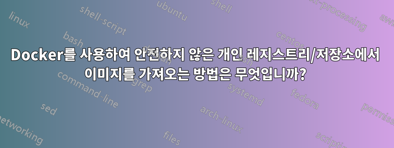 Docker를 사용하여 안전하지 않은 개인 레지스트리/저장소에서 이미지를 가져오는 방법은 무엇입니까?