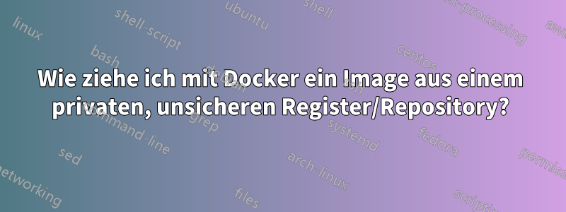 Wie ziehe ich mit Docker ein Image aus einem privaten, unsicheren Register/Repository?