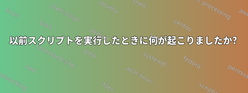 以前スクリプトを実行したときに何が起こりましたか?