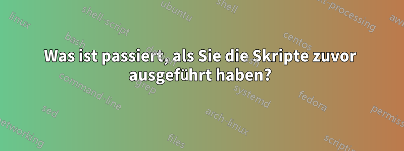 Was ist passiert, als Sie die Skripte zuvor ausgeführt haben?