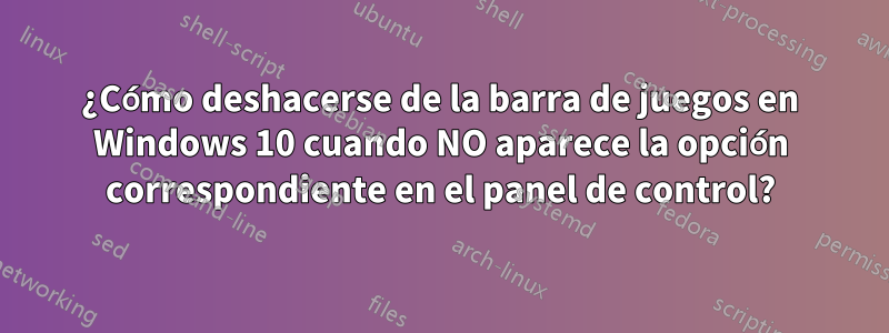 ¿Cómo deshacerse de la barra de juegos en Windows 10 cuando NO aparece la opción correspondiente en el panel de control?