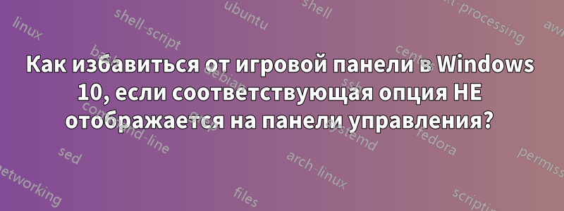 Как избавиться от игровой панели в Windows 10, если соответствующая опция НЕ отображается на панели управления?